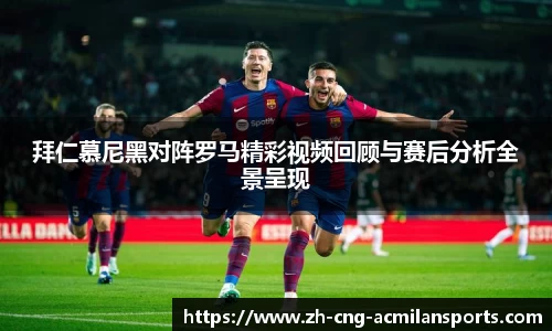 拜仁慕尼黑对阵罗马精彩视频回顾与赛后分析全景呈现